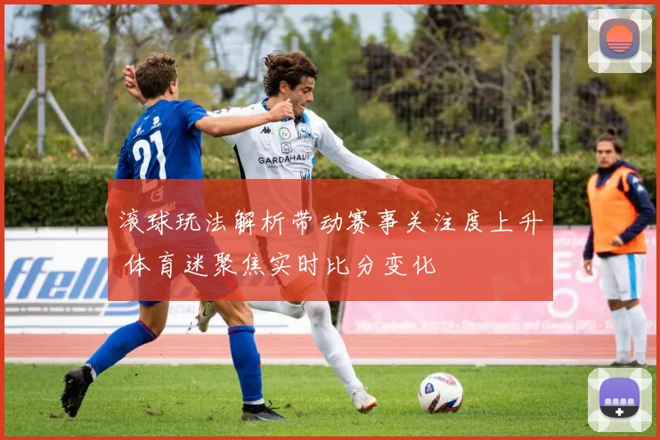 滚球玩法解析带动赛事关注度上升 体育迷聚焦实时比分变化
