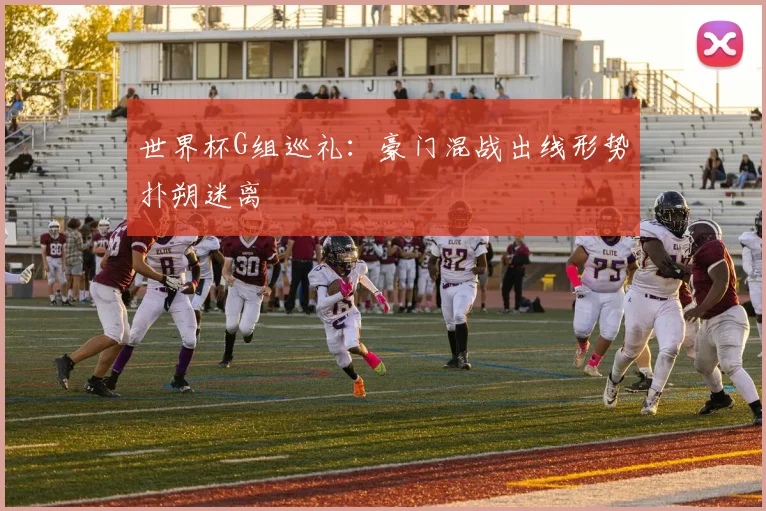 世界杯G组巡礼：豪门混战出线形势扑朔迷离