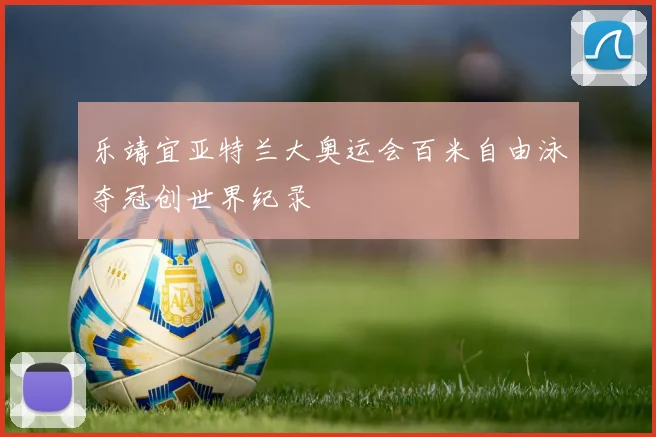 乐靖宜亚特兰大奥运会百米自由泳夺冠创世界纪录