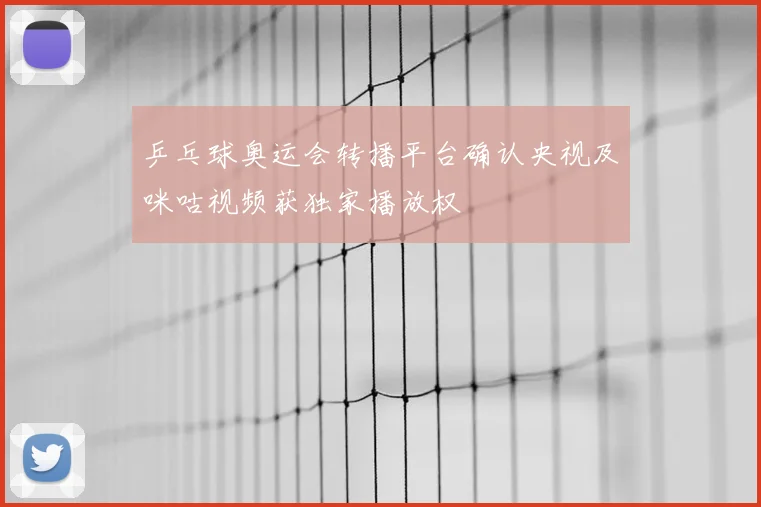 乒乓球奥运会转播平台确认央视及咪咕视频获独家播放权
