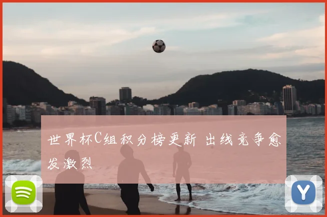 世界杯C组积分榜更新 出线竞争愈发激烈