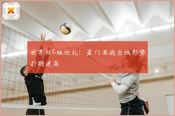 世界杯G组巡礼:豪门混战出线形势扑朔迷离