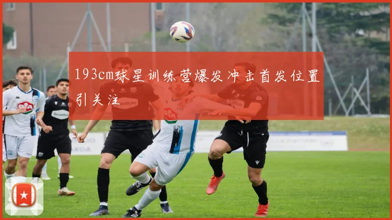 193cm球星训练营爆发冲击首发位置引关注