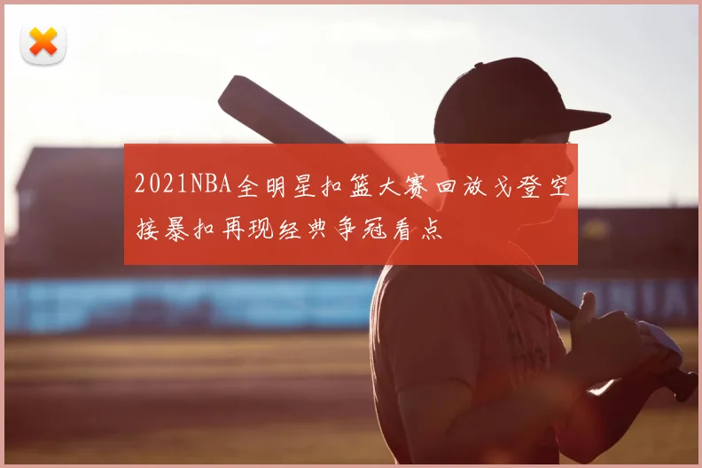 2021NBA全明星扣篮大赛回放戈登空接暴扣再现经典争冠看点