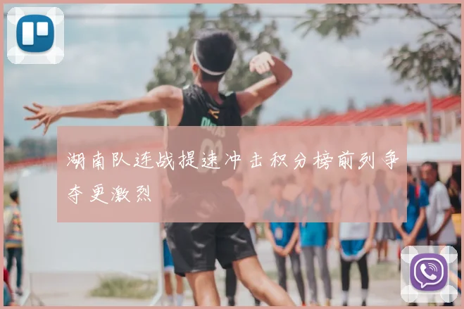 湖南队连战提速冲击积分榜前列争夺更激烈