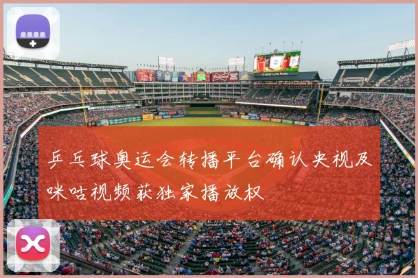 乒乓球奥运会转播平台确认央视及咪咕视频获独家播放权