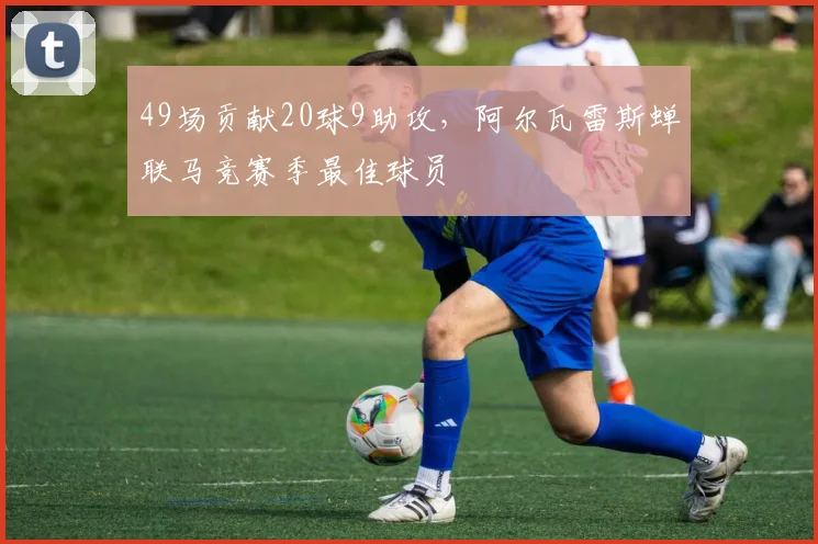 49场贡献20球9助攻，阿尔瓦雷斯蝉联马竞赛季最佳球员