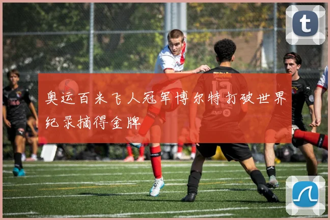 奥运百米飞人冠军博尔特打破世界纪录摘得金牌