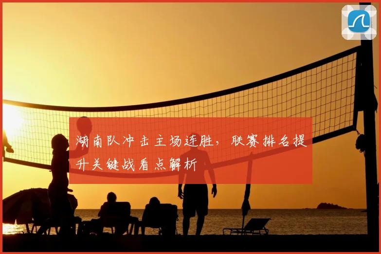 湖南队冲击主场连胜，联赛排名提升关键战看点解析