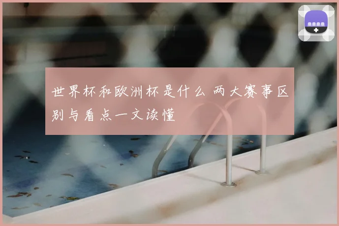 世界杯和欧洲杯是什么 两大赛事区别与看点一文读懂