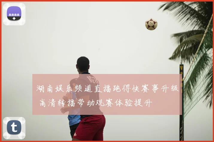 湖南娱乐频道直播跑得快赛事升级 高清转播带动观赛体验提升