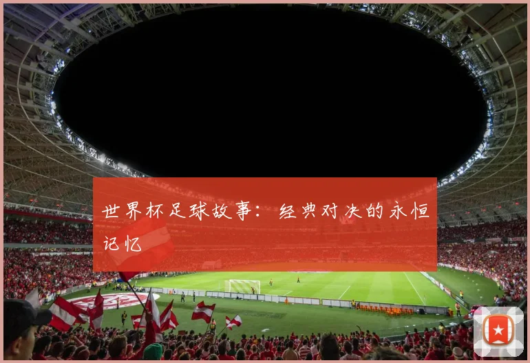世界杯足球故事：经典对决的永恒记忆