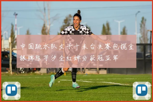 中国跳水队女子十米台决赛包揽金银牌陈芋汐全红婵分获冠亚军