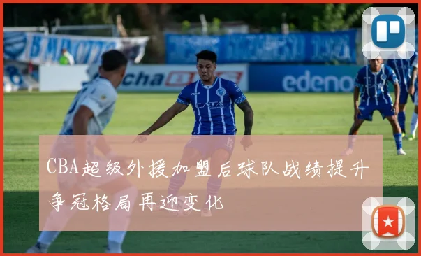 CBA超级外援加盟后球队战绩提升 争冠格局再迎变化