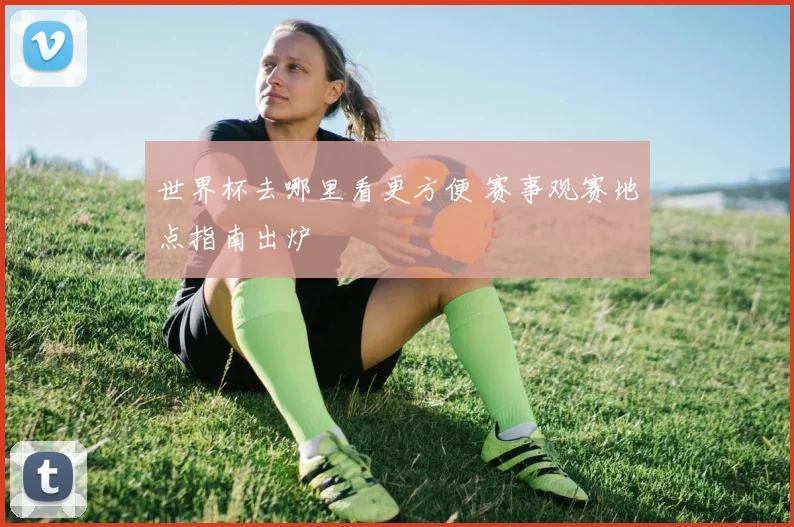 世界杯去哪里看更方便 赛事观赛地点指南出炉