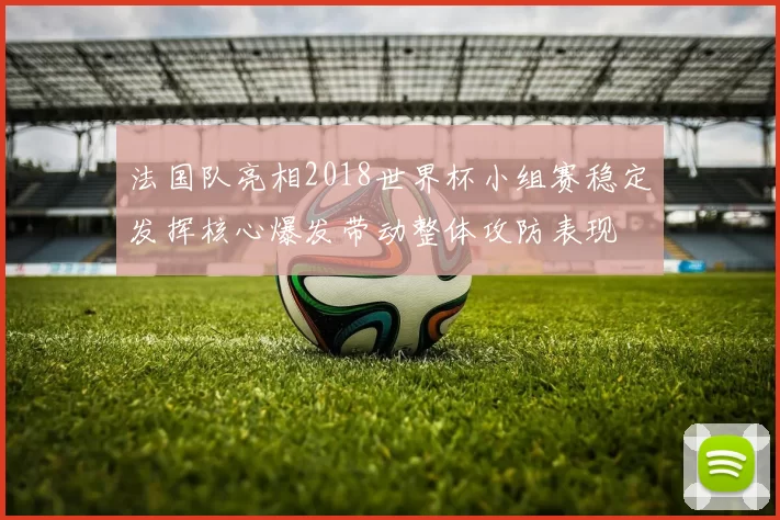 法国队亮相2018世界杯小组赛稳定发挥核心爆发带动整体攻防表现