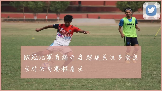 欧冠比赛直播开启 球迷关注多场焦点对决与赛程看点