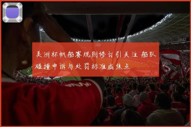 美洲杯帆船赛规则修订引关注 船队碰撞申诉与处罚标准成焦点
