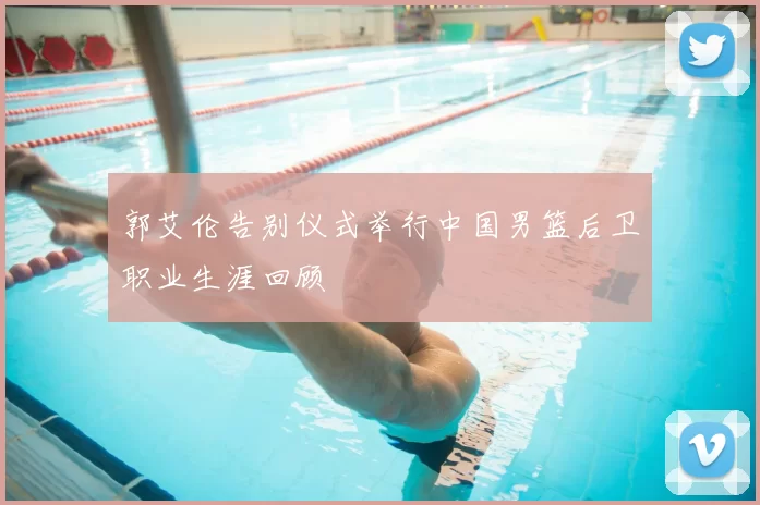 郭艾伦告别仪式举行中国男篮后卫职业生涯回顾