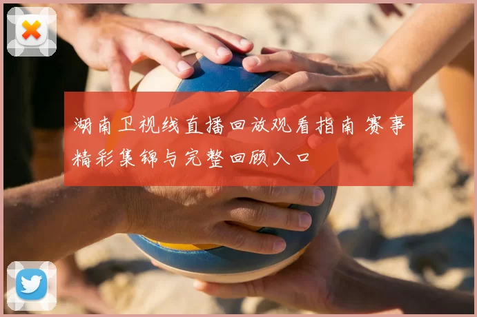 湖南卫视线直播回放观看指南 赛事精彩集锦与完整回顾入口