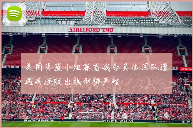 美国男篮小组赛首战告负法国队遭遇两连败出线形势严峻