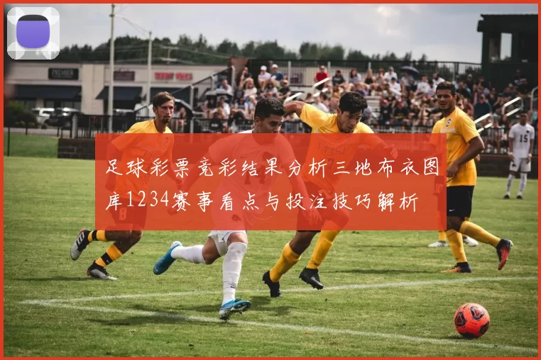 足球彩票竞彩结果分析三地布衣图库1234赛事看点与投注技巧解析