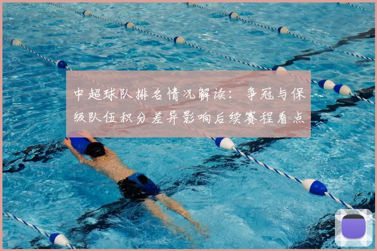 中超球队排名情况解读：争冠与保级队伍积分差异影响后续赛程看点