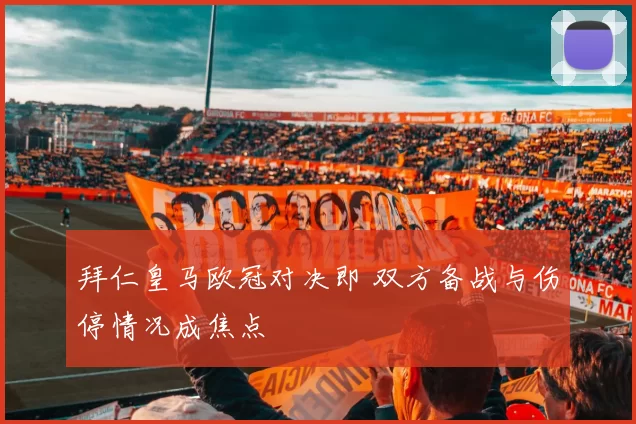 拜仁皇马欧冠对决即 双方备战与伤停情况成焦点