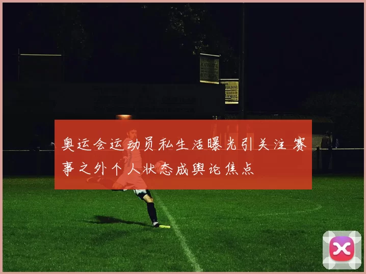 奥运会运动员私生活曝光引关注 赛事之外个人状态成舆论焦点