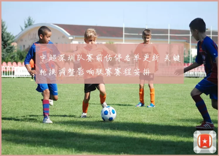 中超深圳队赛前伤停名单更新 关键轮换调整影响联赛赛程安排