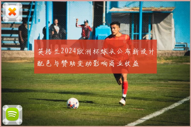 英格兰2024欧洲杯球衣公布新设计配色与赞助变动影响商业收益