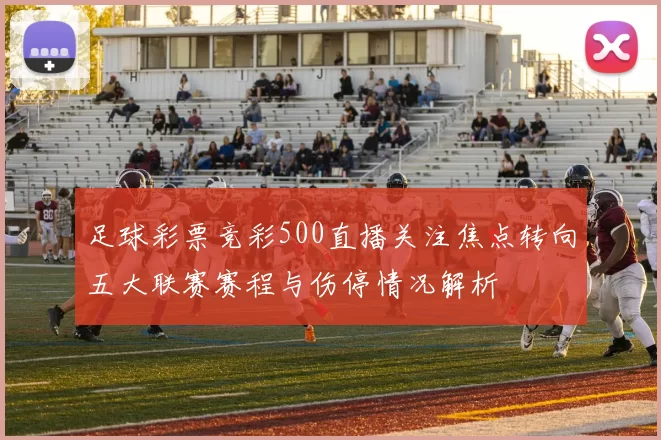 足球彩票竞彩500直播关注焦点转向五大联赛赛程与伤停情况解析