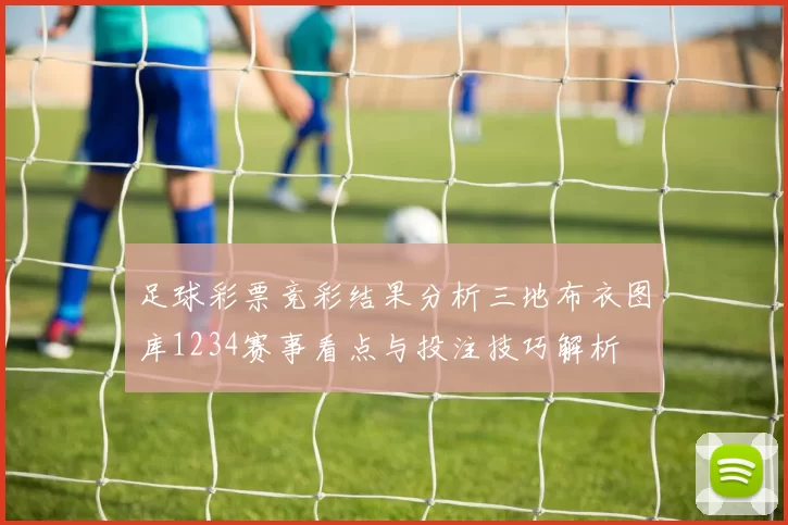 足球彩票竞彩结果分析三地布衣图库1234赛事看点与投注技巧解析