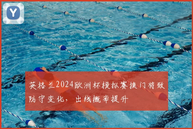 英格兰2024欧洲杯模拟赛换门将致防守变化，出线概率提升
