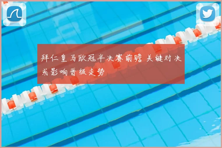 拜仁皇马欧冠半决赛前瞻 关键对决或影响晋级走势