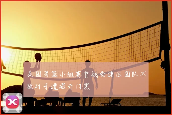 美国男篮小组赛首战告捷法国队不敌对手遭遇开门黑