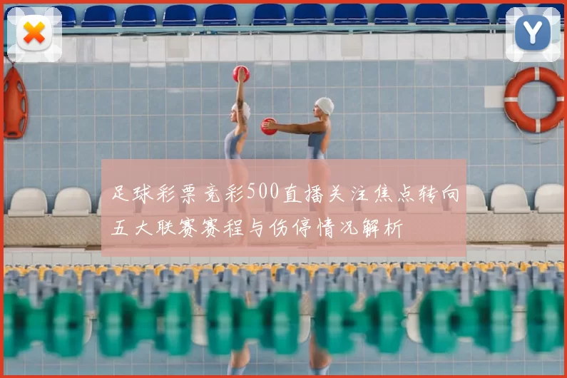足球彩票竞彩500直播关注焦点转向五大联赛赛程与伤停情况解析