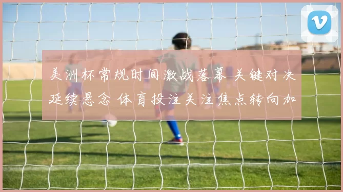 美洲杯常规时间激战落幕 关键对决延续悬念 体育投注关注焦点转向加时与点球