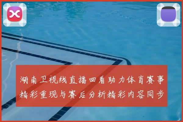 湖南卫视线直播回看助力体育赛事精彩重现与赛后分析精彩内容同步更新